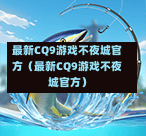 最新CQ9游戏不夜城官方（最新CQ9游戏不夜城官方）  第1张